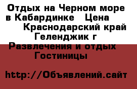 Отдых на Черном море в Кабардинке › Цена ­ 1 800 - Краснодарский край, Геленджик г. Развлечения и отдых » Гостиницы   